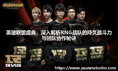 英雄联盟盛典:深入解析RNG战队的持久战斗力与团队协作秘诀